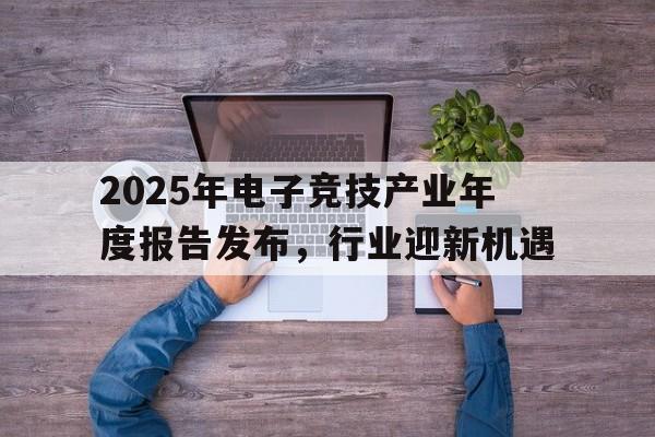 德赢官网官网-包含2025年电子竞技产业年度报告发布，行业迎新机遇的词条
