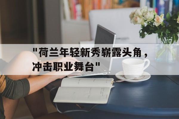 德赢vwin平台-包含&quot;荷兰年轻新秀崭露头角，冲击职业舞台&quot;的词条
